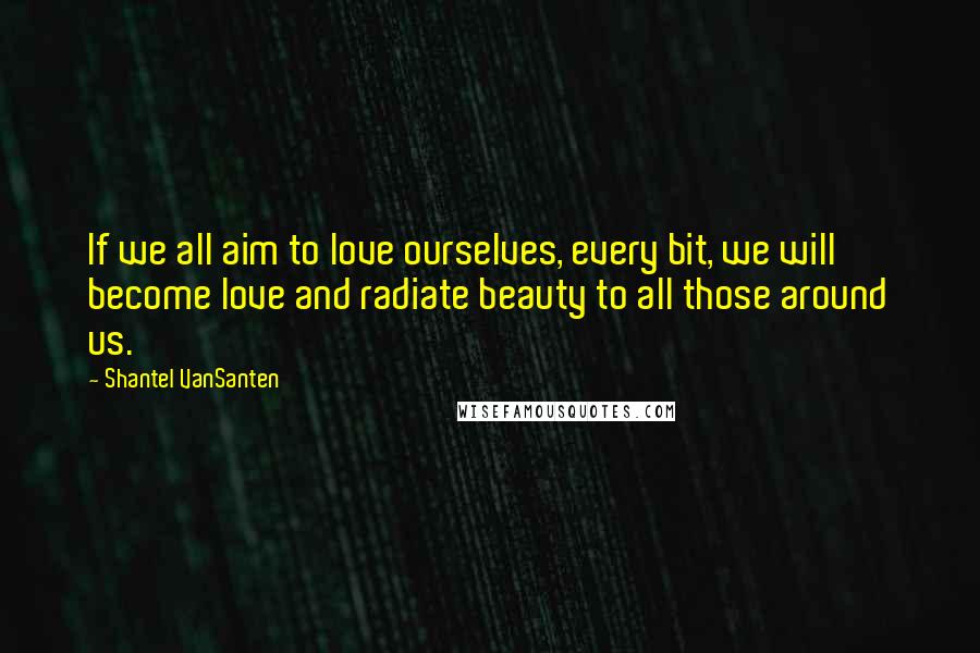 Shantel VanSanten Quotes: If we all aim to love ourselves, every bit, we will become love and radiate beauty to all those around us.