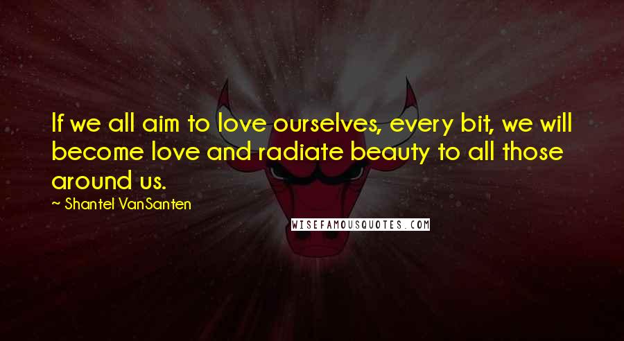 Shantel VanSanten Quotes: If we all aim to love ourselves, every bit, we will become love and radiate beauty to all those around us.