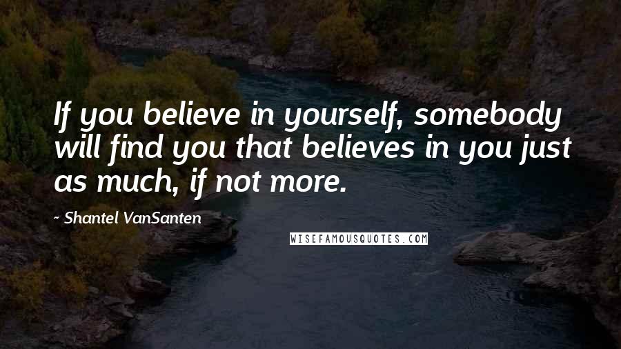 Shantel VanSanten Quotes: If you believe in yourself, somebody will find you that believes in you just as much, if not more.