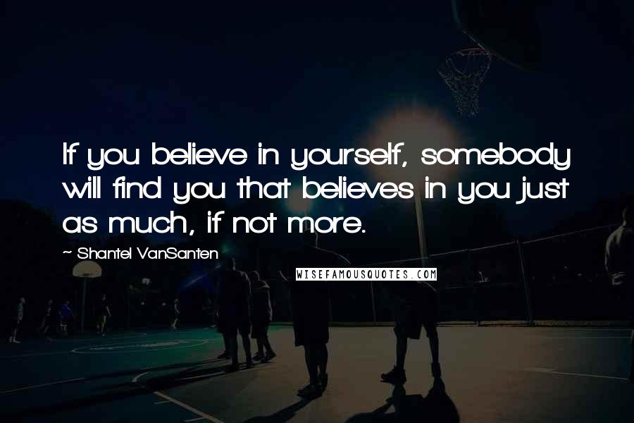 Shantel VanSanten Quotes: If you believe in yourself, somebody will find you that believes in you just as much, if not more.