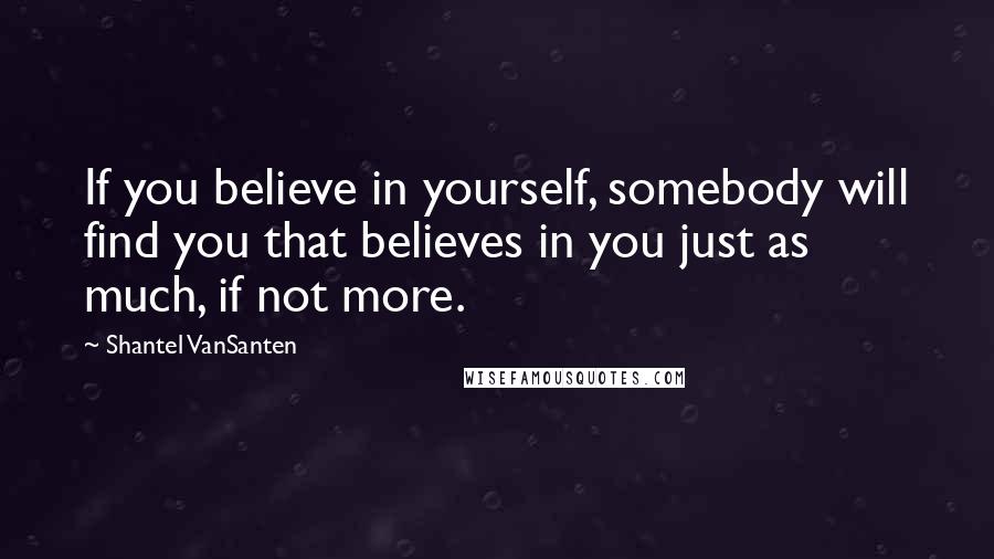 Shantel VanSanten Quotes: If you believe in yourself, somebody will find you that believes in you just as much, if not more.