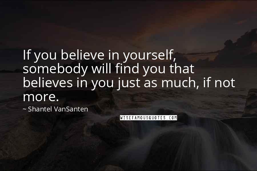 Shantel VanSanten Quotes: If you believe in yourself, somebody will find you that believes in you just as much, if not more.