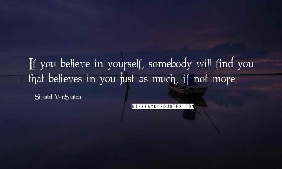 Shantel VanSanten Quotes: If you believe in yourself, somebody will find you that believes in you just as much, if not more.