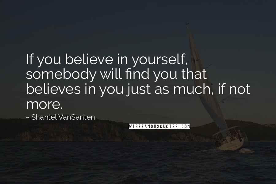 Shantel VanSanten Quotes: If you believe in yourself, somebody will find you that believes in you just as much, if not more.