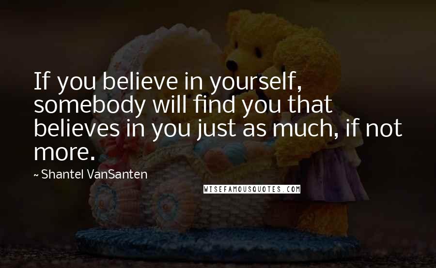 Shantel VanSanten Quotes: If you believe in yourself, somebody will find you that believes in you just as much, if not more.