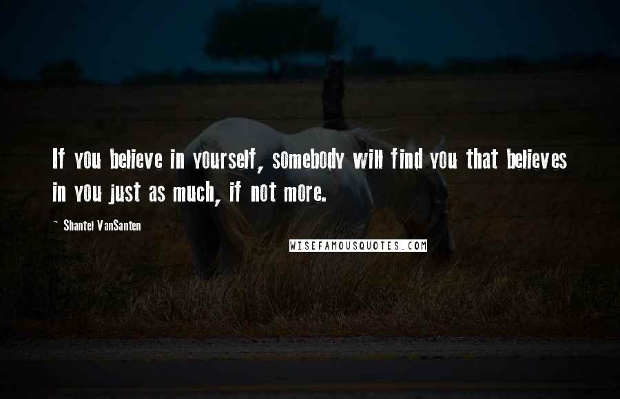 Shantel VanSanten Quotes: If you believe in yourself, somebody will find you that believes in you just as much, if not more.