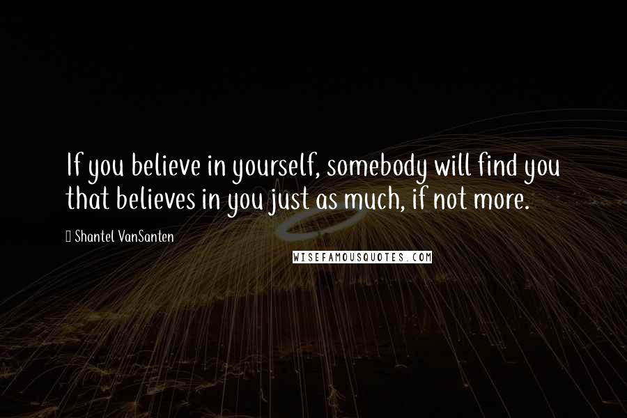 Shantel VanSanten Quotes: If you believe in yourself, somebody will find you that believes in you just as much, if not more.