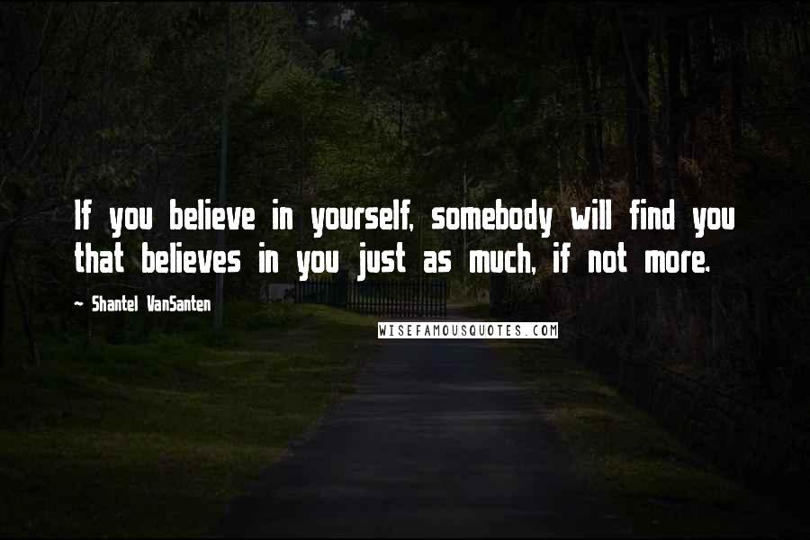 Shantel VanSanten Quotes: If you believe in yourself, somebody will find you that believes in you just as much, if not more.