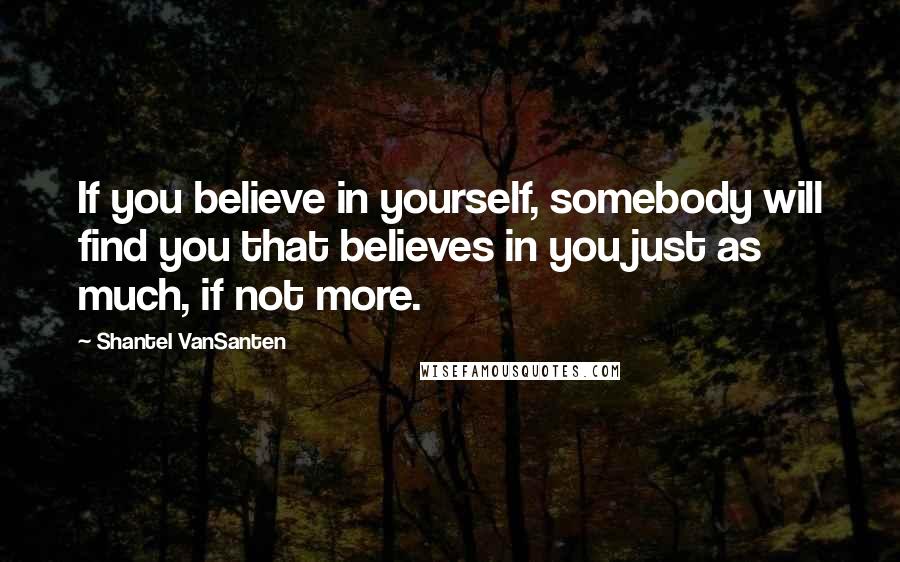 Shantel VanSanten Quotes: If you believe in yourself, somebody will find you that believes in you just as much, if not more.