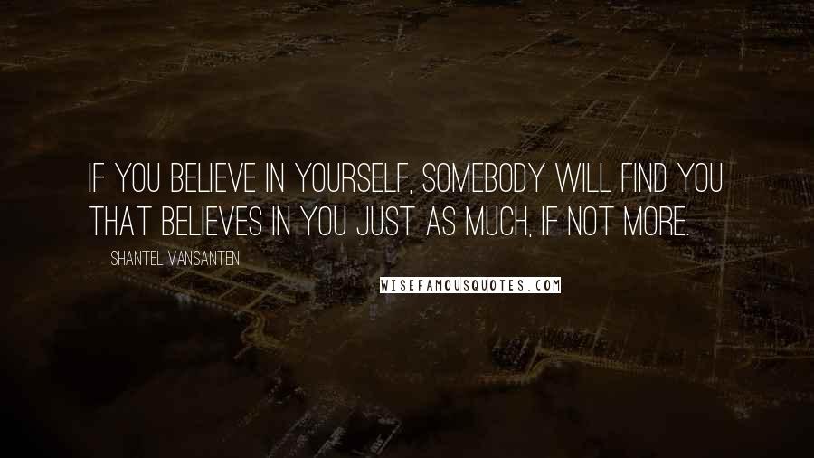 Shantel VanSanten Quotes: If you believe in yourself, somebody will find you that believes in you just as much, if not more.