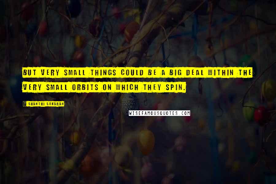 Shanthi Sekaran Quotes: But very small things could be a big deal within the very small orbits on which they spin.