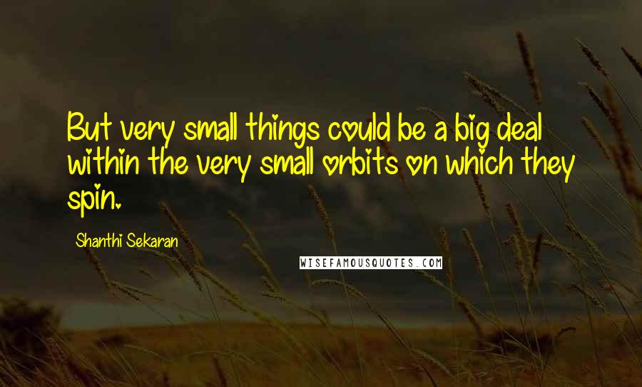 Shanthi Sekaran Quotes: But very small things could be a big deal within the very small orbits on which they spin.