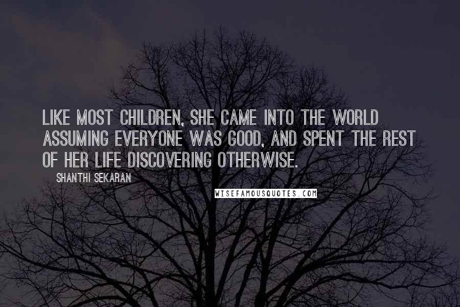 Shanthi Sekaran Quotes: Like most children, she came into the world assuming everyone was good, and spent the rest of her life discovering otherwise.