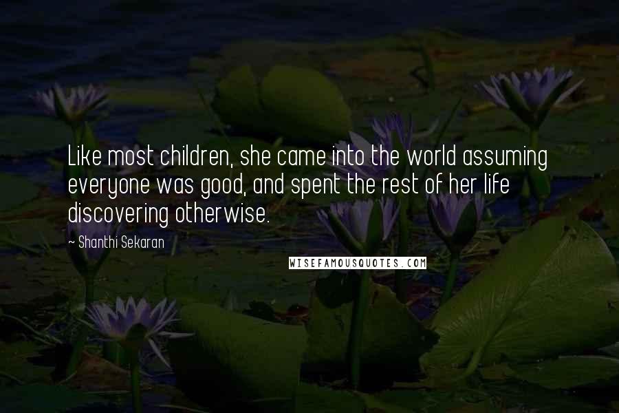 Shanthi Sekaran Quotes: Like most children, she came into the world assuming everyone was good, and spent the rest of her life discovering otherwise.