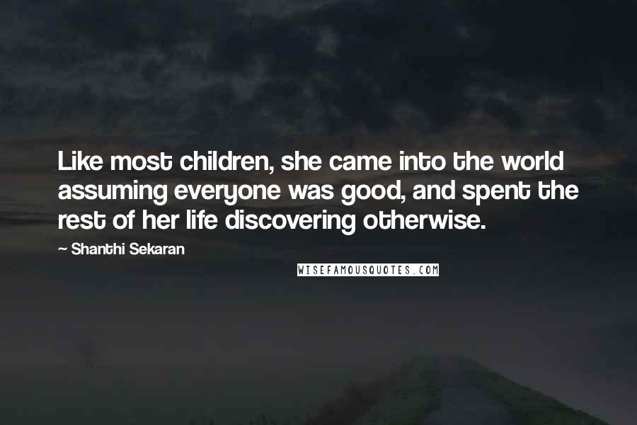 Shanthi Sekaran Quotes: Like most children, she came into the world assuming everyone was good, and spent the rest of her life discovering otherwise.