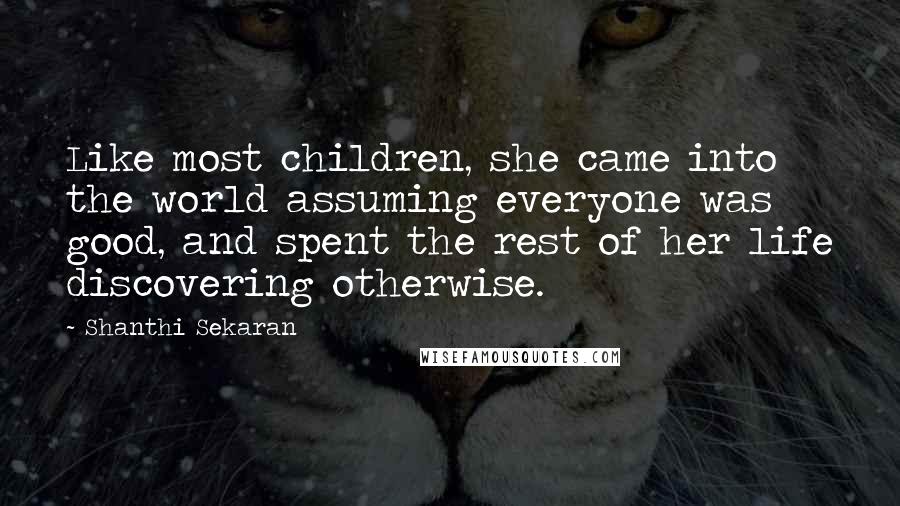 Shanthi Sekaran Quotes: Like most children, she came into the world assuming everyone was good, and spent the rest of her life discovering otherwise.