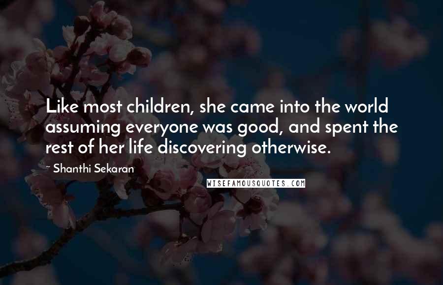 Shanthi Sekaran Quotes: Like most children, she came into the world assuming everyone was good, and spent the rest of her life discovering otherwise.