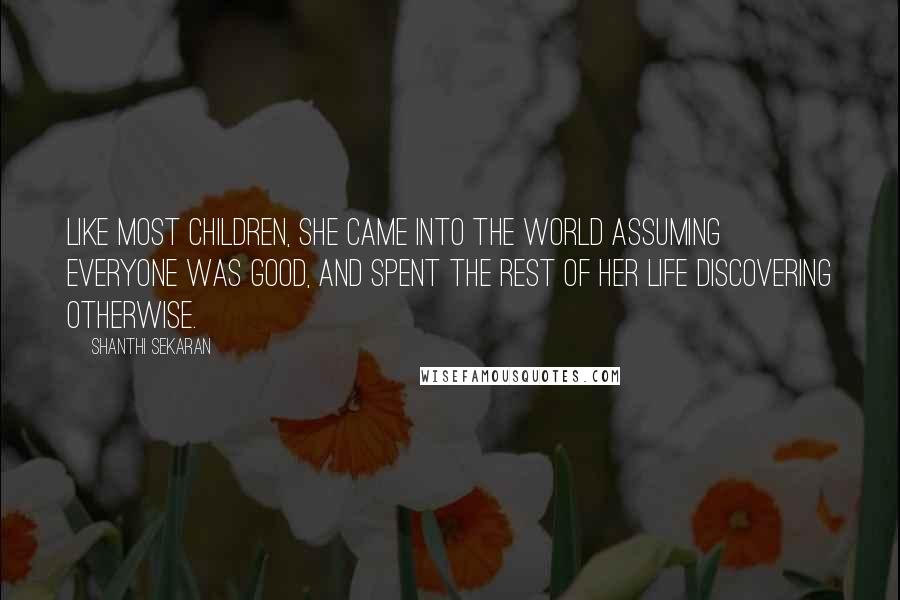 Shanthi Sekaran Quotes: Like most children, she came into the world assuming everyone was good, and spent the rest of her life discovering otherwise.