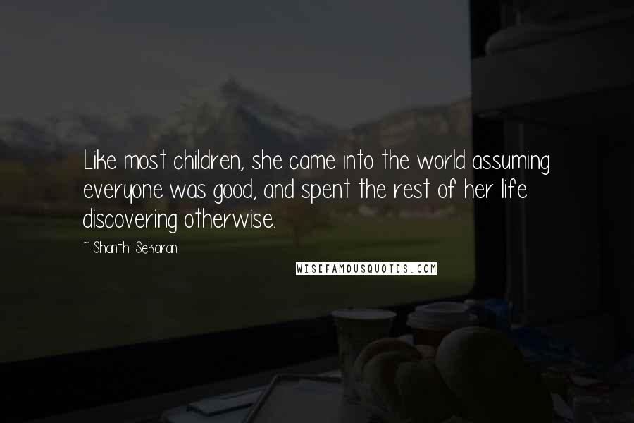 Shanthi Sekaran Quotes: Like most children, she came into the world assuming everyone was good, and spent the rest of her life discovering otherwise.