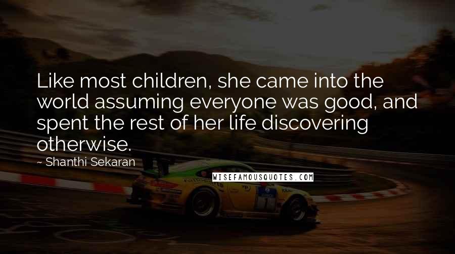 Shanthi Sekaran Quotes: Like most children, she came into the world assuming everyone was good, and spent the rest of her life discovering otherwise.