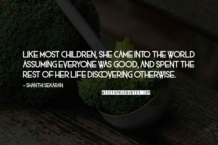 Shanthi Sekaran Quotes: Like most children, she came into the world assuming everyone was good, and spent the rest of her life discovering otherwise.