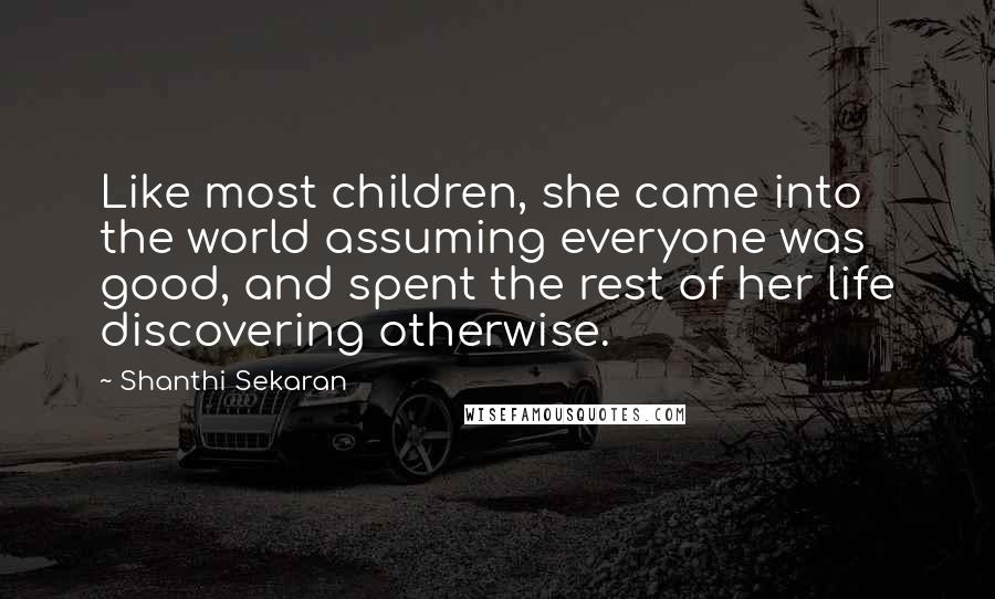 Shanthi Sekaran Quotes: Like most children, she came into the world assuming everyone was good, and spent the rest of her life discovering otherwise.