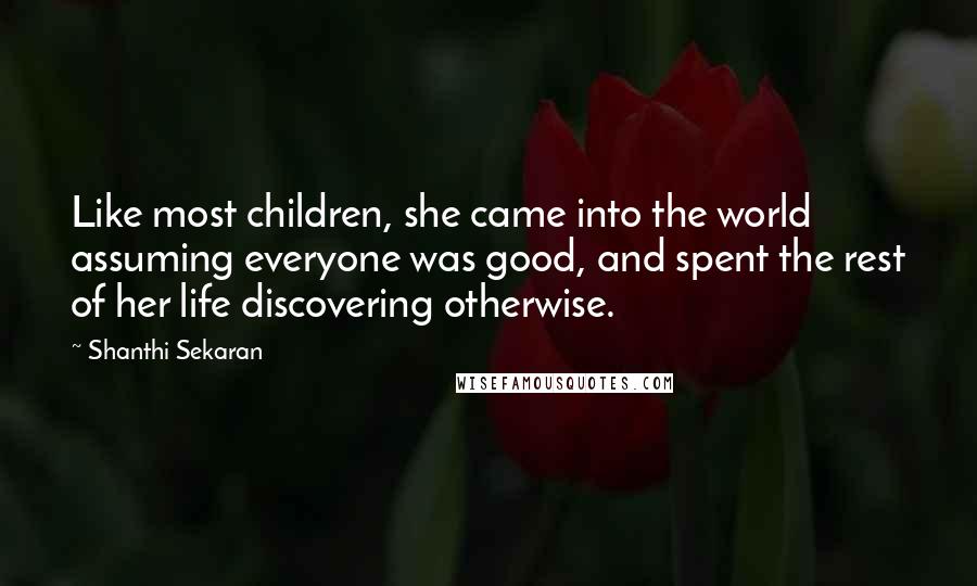 Shanthi Sekaran Quotes: Like most children, she came into the world assuming everyone was good, and spent the rest of her life discovering otherwise.