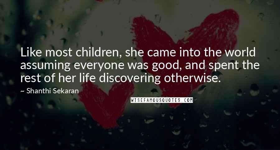 Shanthi Sekaran Quotes: Like most children, she came into the world assuming everyone was good, and spent the rest of her life discovering otherwise.