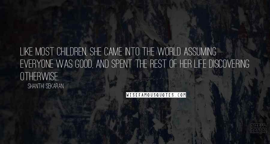 Shanthi Sekaran Quotes: Like most children, she came into the world assuming everyone was good, and spent the rest of her life discovering otherwise.