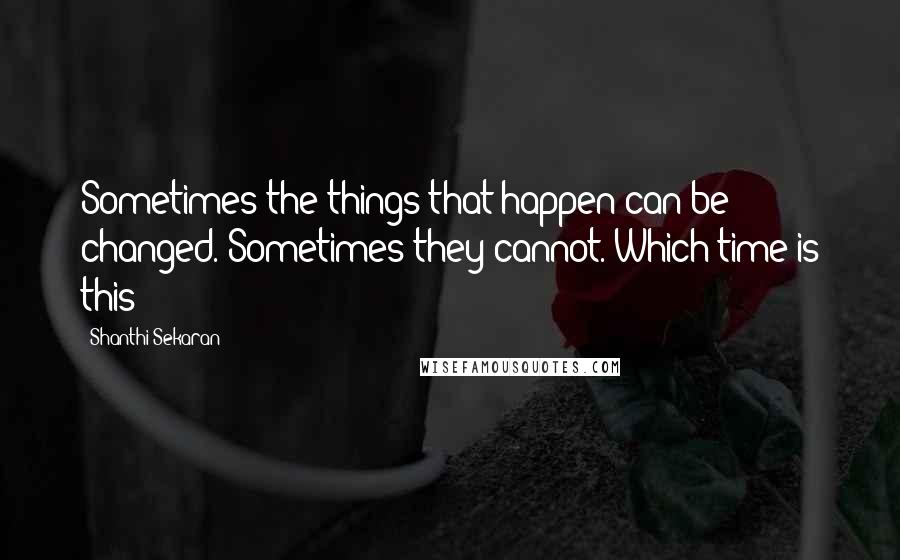 Shanthi Sekaran Quotes: Sometimes the things that happen can be changed. Sometimes they cannot. Which time is this?