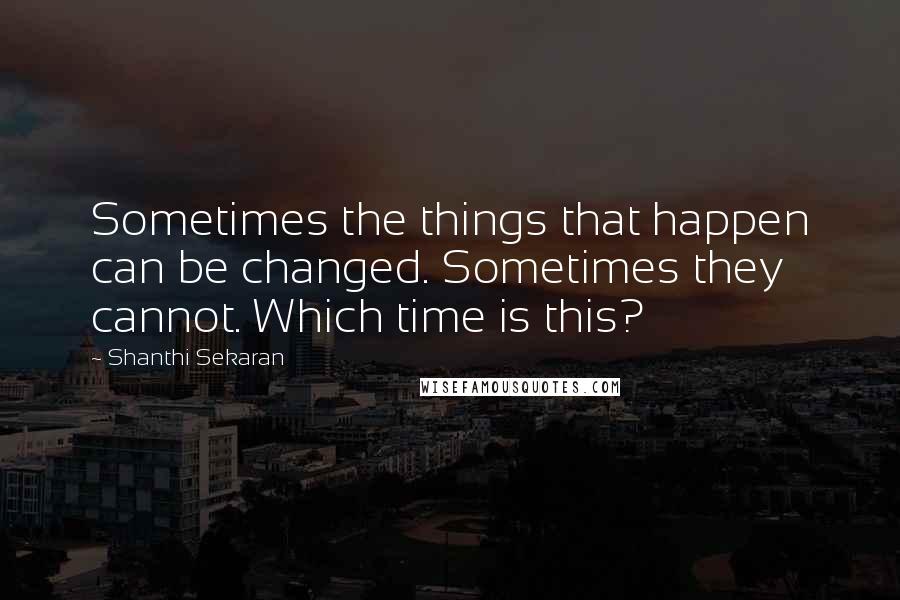 Shanthi Sekaran Quotes: Sometimes the things that happen can be changed. Sometimes they cannot. Which time is this?