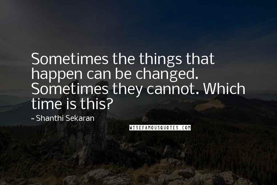 Shanthi Sekaran Quotes: Sometimes the things that happen can be changed. Sometimes they cannot. Which time is this?