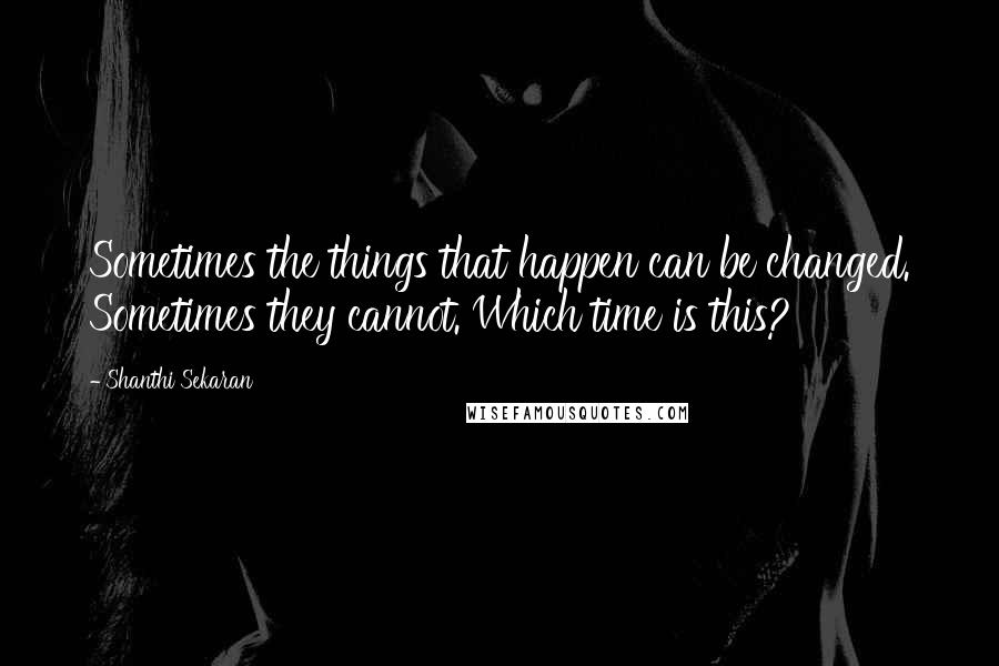 Shanthi Sekaran Quotes: Sometimes the things that happen can be changed. Sometimes they cannot. Which time is this?