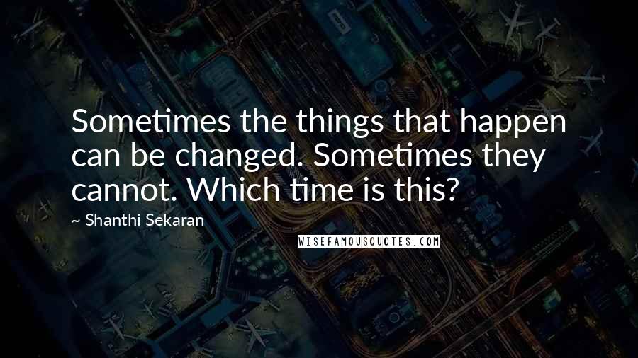 Shanthi Sekaran Quotes: Sometimes the things that happen can be changed. Sometimes they cannot. Which time is this?