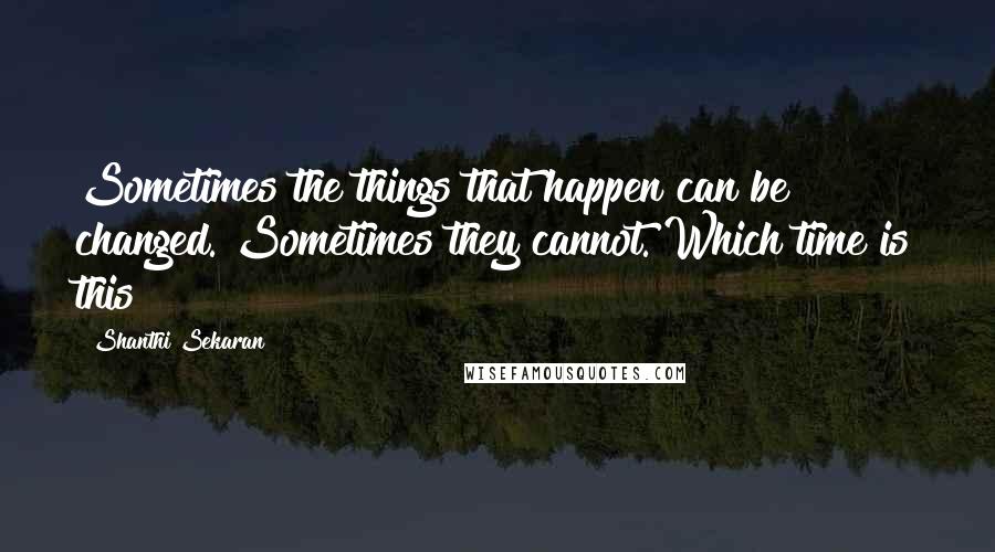 Shanthi Sekaran Quotes: Sometimes the things that happen can be changed. Sometimes they cannot. Which time is this?