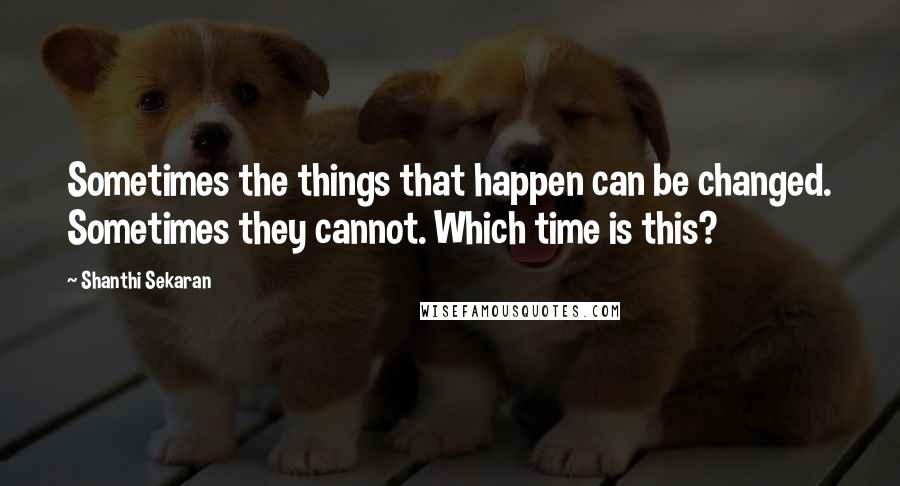 Shanthi Sekaran Quotes: Sometimes the things that happen can be changed. Sometimes they cannot. Which time is this?