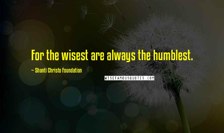 Shanti Christo Foundation Quotes: For the wisest are always the humblest.