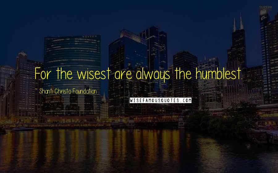Shanti Christo Foundation Quotes: For the wisest are always the humblest.