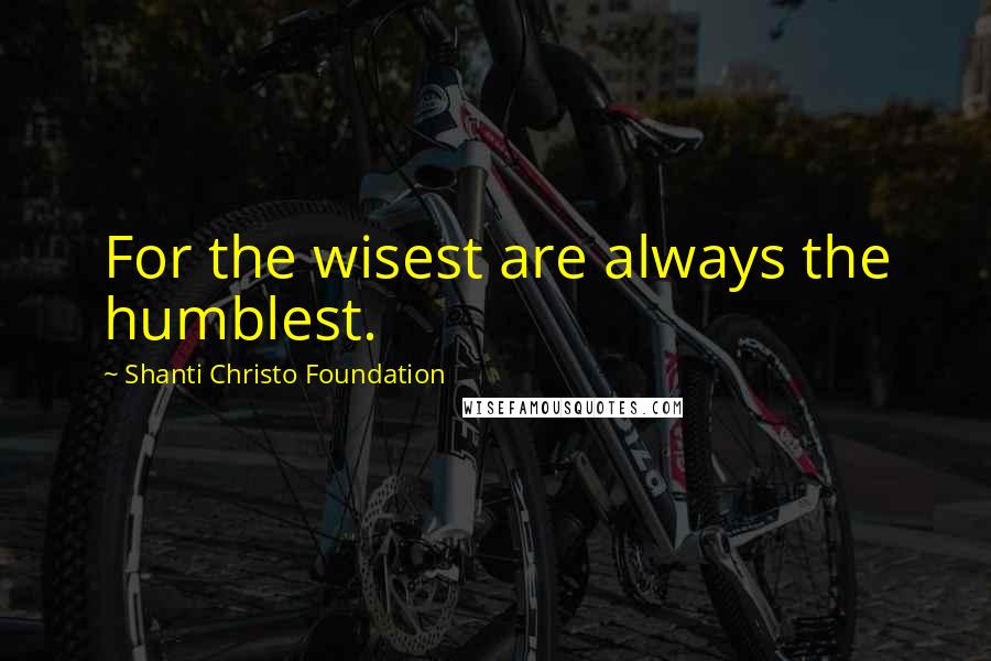 Shanti Christo Foundation Quotes: For the wisest are always the humblest.
