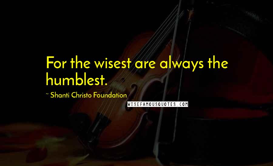 Shanti Christo Foundation Quotes: For the wisest are always the humblest.