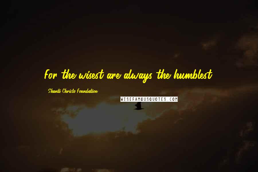 Shanti Christo Foundation Quotes: For the wisest are always the humblest.