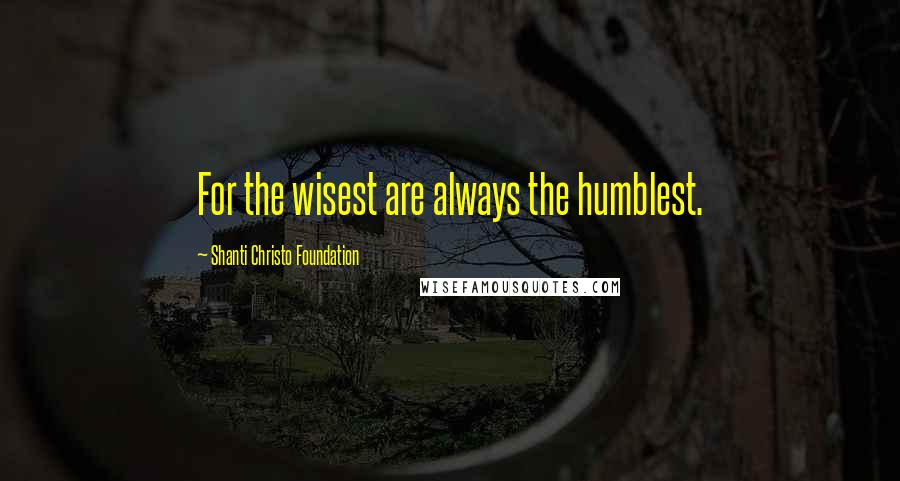 Shanti Christo Foundation Quotes: For the wisest are always the humblest.