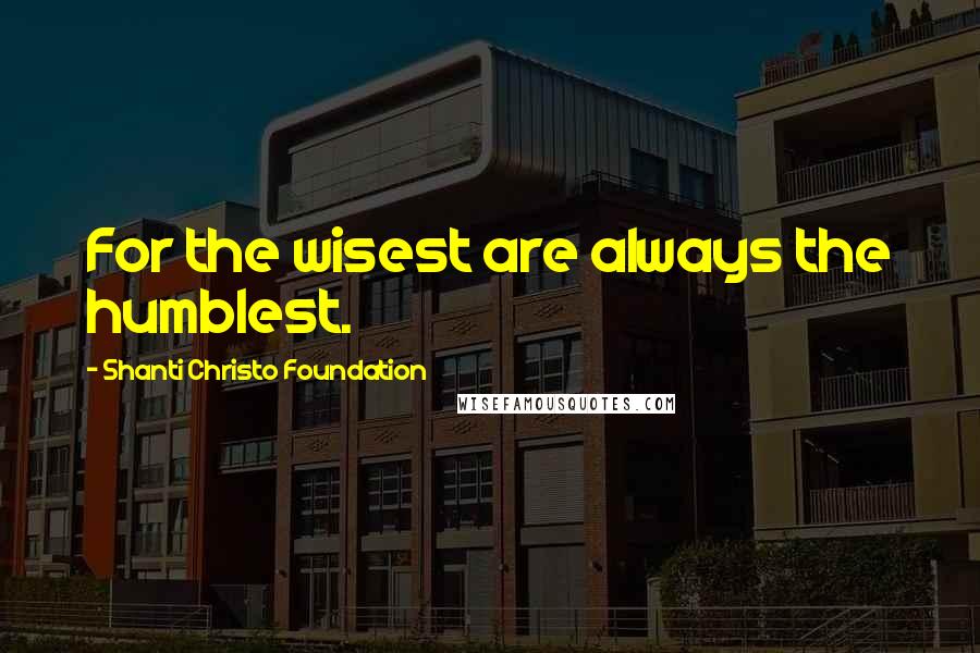Shanti Christo Foundation Quotes: For the wisest are always the humblest.