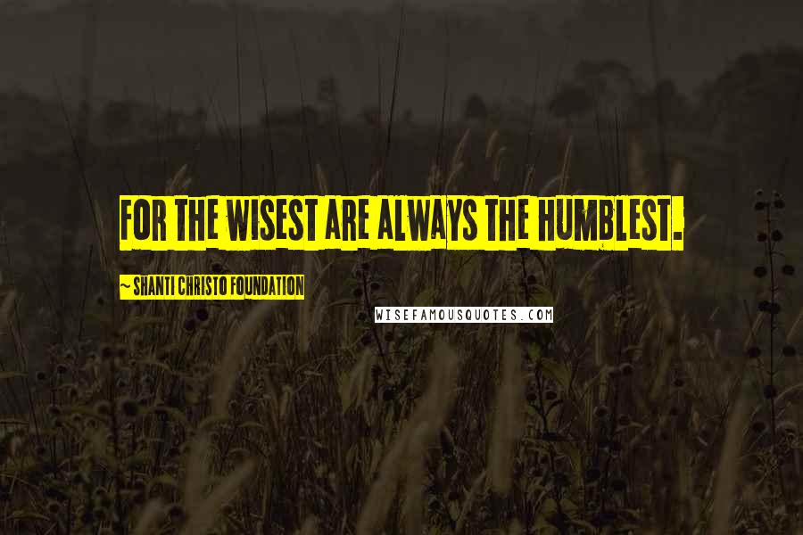 Shanti Christo Foundation Quotes: For the wisest are always the humblest.
