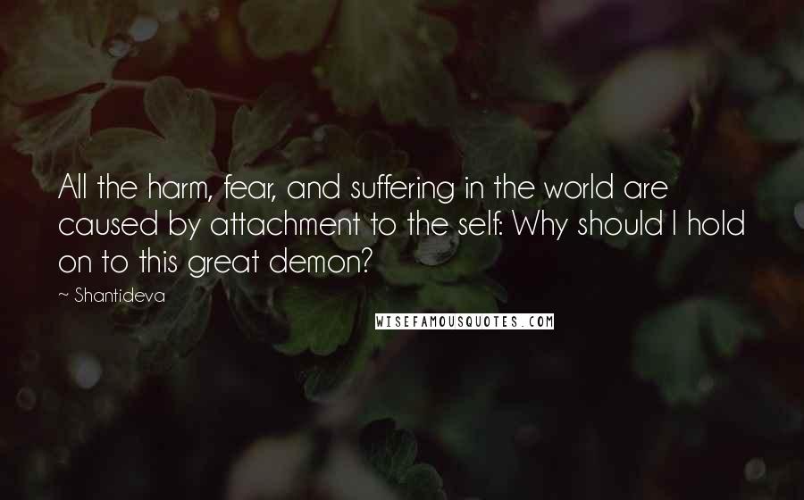 Shantideva Quotes: All the harm, fear, and suffering in the world are caused by attachment to the self: Why should I hold on to this great demon?