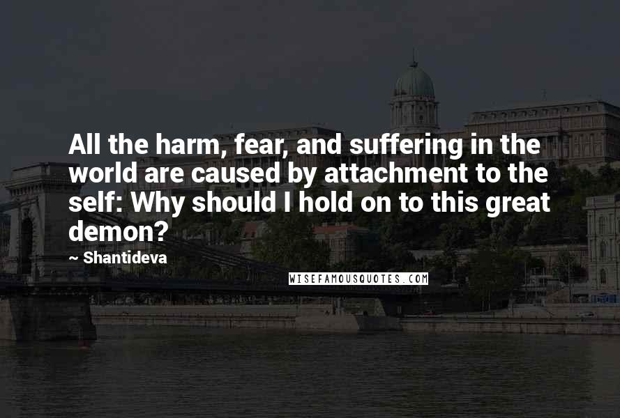 Shantideva Quotes: All the harm, fear, and suffering in the world are caused by attachment to the self: Why should I hold on to this great demon?