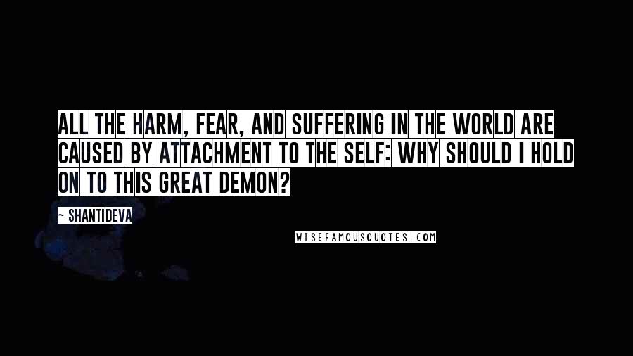 Shantideva Quotes: All the harm, fear, and suffering in the world are caused by attachment to the self: Why should I hold on to this great demon?