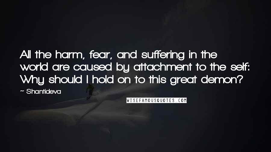 Shantideva Quotes: All the harm, fear, and suffering in the world are caused by attachment to the self: Why should I hold on to this great demon?