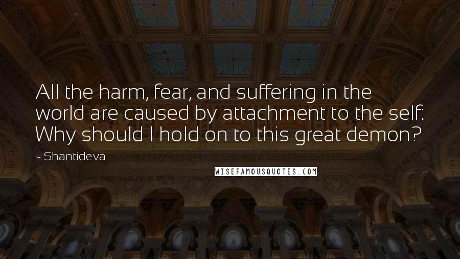 Shantideva Quotes: All the harm, fear, and suffering in the world are caused by attachment to the self: Why should I hold on to this great demon?