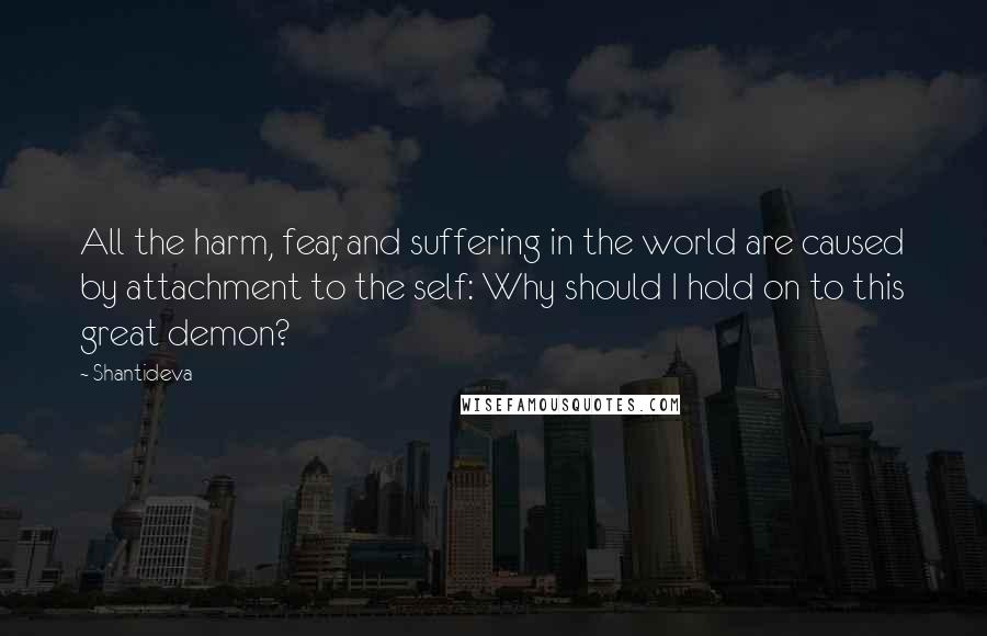 Shantideva Quotes: All the harm, fear, and suffering in the world are caused by attachment to the self: Why should I hold on to this great demon?